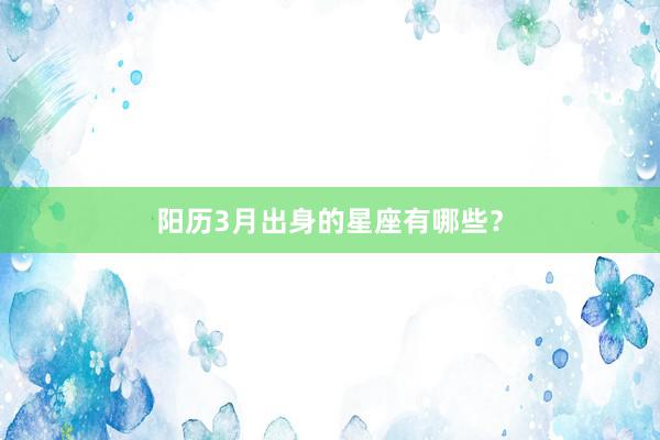 阳历3月出身的星座有哪些?