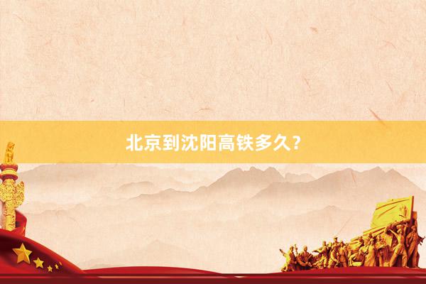 北京到沈阳高铁多久？
